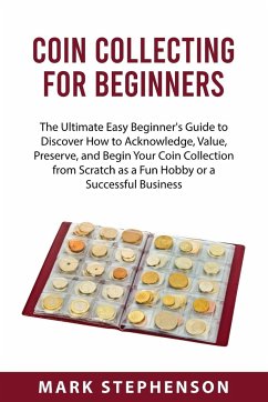 Coin Collecting for Beginners: The Ultimate Easy Beginner's Guide to Discover How to Acknowledge, Value, Preserve, and Begin Your Coin Collection fro - Stephenson, Mark