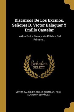 Discursos De Los Excmos. Señores D. Víctor Balaguer Y Emilio Castelar: Leídos En La Recepción Pública Del Primero...