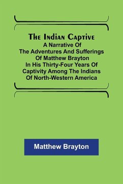 The Indian Captive; A narrative of the adventures and sufferings of Matthew Brayton in his thirty-four years of captivity among the Indians of north-western America - Brayton, Matthew