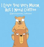 I Love You Very Much, But I Need Coffee I Love You Very Much, But I Need Coffee