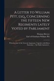 A Letter to William Pitt, Esq., Concerning the Fifteen New Regiments Lately Voted by Parliament: Wherein Some of the General Arguments, Together With