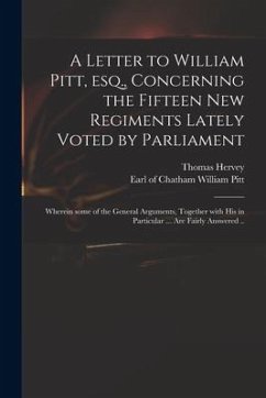 A Letter to William Pitt, Esq., Concerning the Fifteen New Regiments Lately Voted by Parliament: Wherein Some of the General Arguments, Together With - Hervey, Thomas