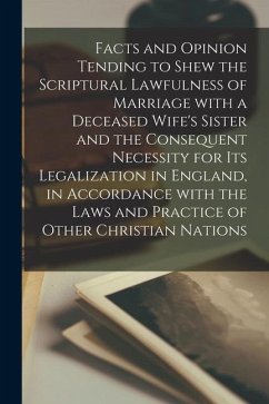 Facts and Opinion Tending to Shew the Scriptural Lawfulness of Marriage With a Deceased Wife's Sister and the Consequent Necessity for Its Legalizatio - Anonymous