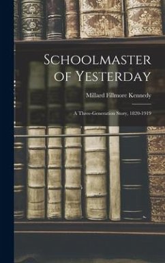 Schoolmaster of Yesterday; a Three-generation Story, 1820-1919 - Kennedy, Millard Fillmore