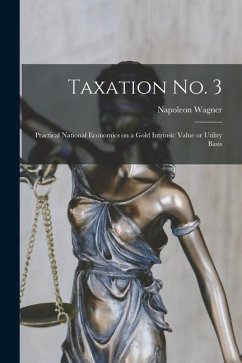 Taxation No. 3 [microform]; Practical National Economics on a Gold Intrinsic Value or Utility Basis - Wagner, Napoleon