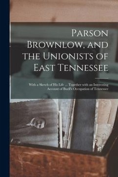 Parson Brownlow, and the Unionists of East Tennessee: With a Sketch of His Life ... Together With an Interesting Account of Buell's Occupation of Tenn - Anonymous