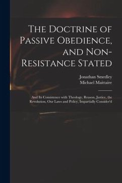 The Doctrine of Passive Obedience, and Non-resistance Stated: and Its Consistence With Theology, Reason, Justice, the Revolution, Our Laws and Policy, - Smedley, Jonathan; Maittaire, Michael