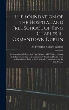 The Foundation of the Hospital and Free School of King Charles II., Oxmantown Dublin: Commonly Called the Blue Coat School: With Notices of Some of It