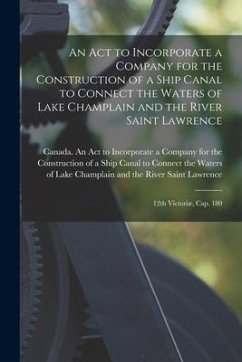 An Act to Incorporate a Company for the Construction of a Ship Canal to Connect the Waters of Lake Champlain and the River Saint Lawrence [microform]: