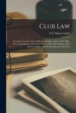 Club Law: a Comedy Acted in Clare Hall, Cambridge, About 1599-1600: Now Printed for the First Time From a Ms. in the Library of