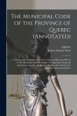 The Municipal Code of the Province of Quebec (annotated) [microform]: Containing All the Judgments of the Courts, an Historical Sketch of Our Municipa