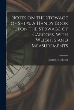 Notes on the Stowage of Ships [microform]. A Handy Book Upon the Stowage of Cargoes, With Weights and Measurements - Hillcoat, Charles H.