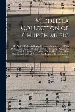 Middlesex Collection of Church Music; or, Ancient Psalmody Revived: Containing a Variety of Plain Psalm Tunes, the Most Suitable to Be Used in Divine - Anonymous