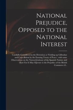 National Prejudice, Opposed to the National Interest [microform]: Candidly Considered in the Detention or Yielding up Gilbraltar and Cape-Briton by th - Anonymous