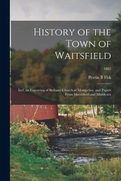 History of the Town of Waitsfield; Incl. an Engraving of Bethany Church at Montpelier, and Papers From Marshfield and Middlesex; 1882 - Fisk, Perrin B.