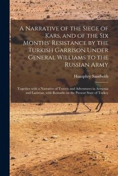 A Narrative of the Siege of Kars, and of the Six Months' Resistance by the Turkish Garrison Under General Williams to the Russian Army; Together With - Sandwith, Humphry