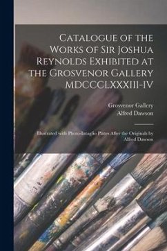 Catalogue of the Works of Sir Joshua Reynolds Exhibited at the Grosvenor Gallery MDCCCLXXXIII-IV: Illustrated With Photo-intaglio Plates After the Ori - Dawson, Alfred