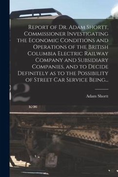 Report of Dr. Adam Shortt, Commissioner Investigating the Economic Conditions and Operations of the British Columbia Electric Railway Company and Subs - Shortt, Adam