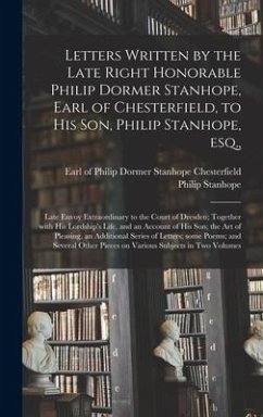 Letters Written by the Late Right Honorable Philip Dormer Stanhope, Earl of Chesterfield, to His Son, Philip Stanhope, Esq.,: Late Envoy Extraordinary - Stanhope, Philip