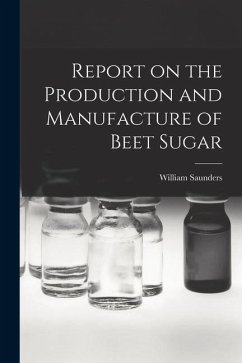 Report on the Production and Manufacture of Beet Sugar [microform] - Saunders, William