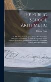 The Public School Arithmetic: in Which the Elements of the Science Are Defined, Its Principles Demonstrated, Its Methods Explained, and Its Common A