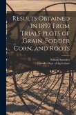 Results Obtained in 1897 From Trials Plots of Grain, Fodder Corn, and Roots [microform]