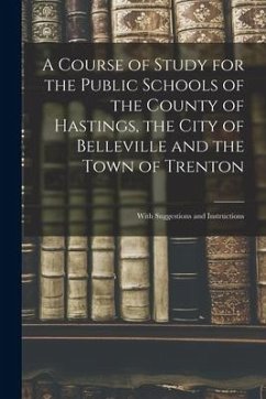 A Course of Study for the Public Schools of the County of Hastings, the City of Belleville and the Town of Trenton [microform]: With Suggestions and I - Anonymous