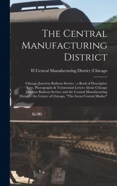 The Central Manufacturing District: Chicago Junction Railway Service: a Book of Descriptive Text, Photographs & Testimonial Letters About Chicago Junc