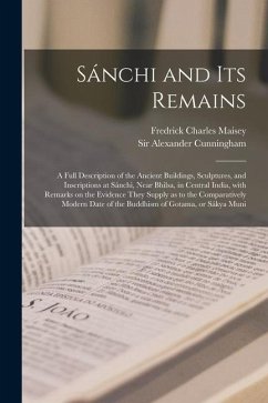 Sánchi and Its Remains: a Full Description of the Ancient Buildings, Sculptures, and Inscriptions at Sánchi, Near Bhilsa, in Central Ind - Maisey, Fredrick Charles