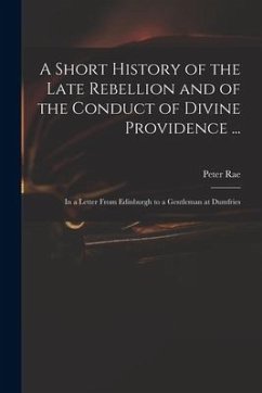 A Short History of the Late Rebellion and of the Conduct of Divine Providence ...: in a Letter From Edinburgh to a Gentleman at Dumfries - Rae, Peter