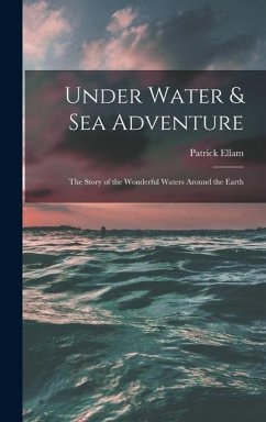 Under Water & Sea Adventure; the Story of the Wonderful Waters Around the Earth - Ellam, Patrick
