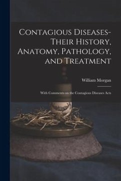 Contagious Diseases-their History, Anatomy, Pathology, and Treatment: With Comments on the Contagious Diseases Acts - Morgan, William