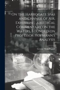 On the Harrogate Spas and Change of Air, Exhibiting a Medical Commentary on the Waters, Founded on Professor Hofmann's Analysis - Piggott, George West