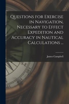 Questions for Exercise in Navigation, Necessary to Effect Expedition and Accuracy in Nautical Calculations ... [microform] - Campbell, James
