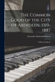 The Common Good of the City of Aberdeen, 1319-1887: a Historical Sketch