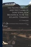 The Pacific Railway, and the Claims of Saint John, New Brunswick, to Be the Atlantic Terminus [microform]: Read Before the Mechanics' Institute of Sai