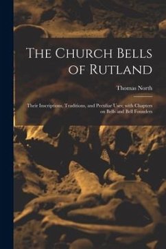 The Church Bells of Rutland: Their Inscriptions, Traditions, and Peculiar Uses; With Chapters on Bells and Bell Founders - North, Thomas