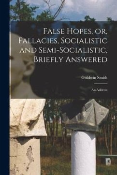 False Hopes, or, Fallacies, Socialistic and Semi-socialistic, Briefly Answered [microform]: an Address - Smith, Goldwin