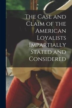 The Case and Claim of the American Loyalists Impartially Stated and Considered [microform] - Anonymous