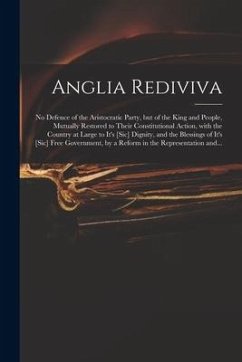 Anglia Rediviva: No Defence of the Aristocratic Party, but of the King and People, Mutually Restored to Their Constitutional Action, Wi - Anonymous