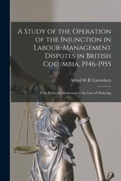 A Study of the Operation of the Injunction in Labour-management Disputes in British Columbia, 1946-1955: With Particular Reference to the Law of Picke