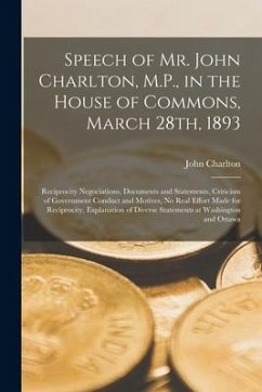 Speech of Mr. John Charlton, M.P., in the House of Commons, March 28th, 1893 [microform]: Reciprocity Negociations, Documents and Statements, Criticis - Charlton, John