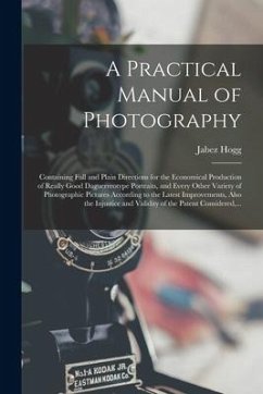A Practical Manual of Photography: Containing Full and Plain Directions for the Economical Production of Really Good Daguerreotype Portraits, and Ever - Hogg, Jabez