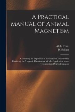 A Practical Manual of Animal Magnetism: Containing an Exposition of the Methods Employed in Producing the Magnetic Phenomena, With Its Application to