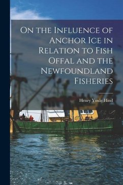 On the Influence of Anchor Ice in Relation to Fish Offal and the Newfoundland Fisheries [microform] - Hind, Henry Youle