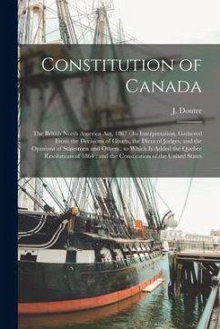 Constitution of Canada [microform]: the British North America Act, 1867: Its Interpretation, Gathered From the Decisions of Courts, the Dicta of Judge