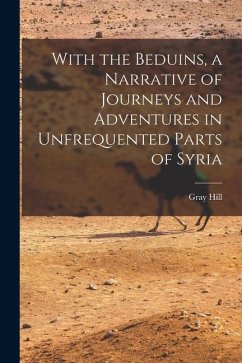With the Beduins, a Narrative of Journeys and Adventures in Unfrequented Parts of Syria - Hill, Gray