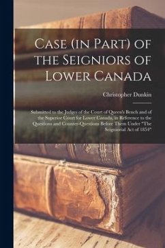 Case (in Part) of the Seigniors of Lower Canada [microform]: Submitted to the Judges of the Court of Queen's Bench and of the Superior Court for Lower - Dunkin, Christopher