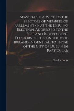 Seasonable Advice to the Electors of Members of Parlement at the Ensuing Election. Addressed to the Free and Independent Electors of the Kingdom of Ir - Lucas, Charles