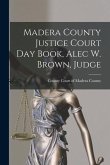 Madera County Justice Court Day Book, Alec W. Brown, Judge